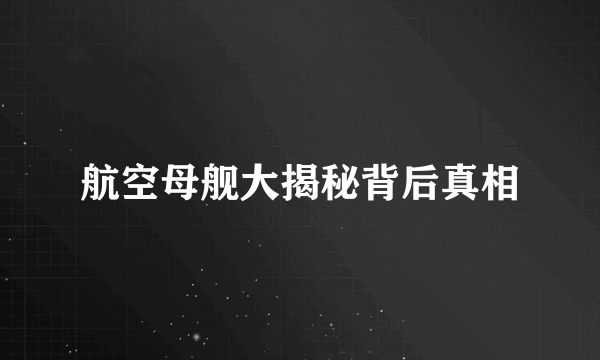 航空母舰大揭秘背后真相