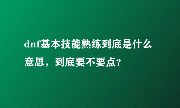 dnf基本技能熟练到底是什么意思，到底要不要点？