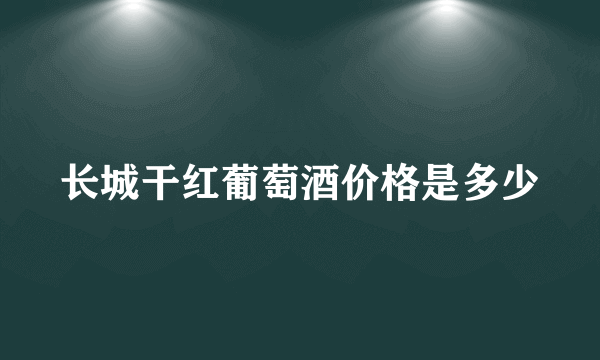 长城干红葡萄酒价格是多少