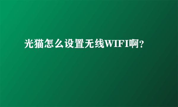 光猫怎么设置无线WIFI啊？