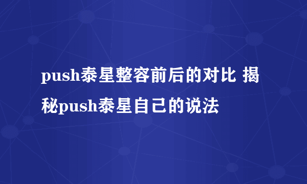 push泰星整容前后的对比 揭秘push泰星自己的说法