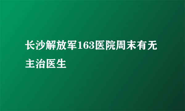 长沙解放军163医院周末有无主治医生