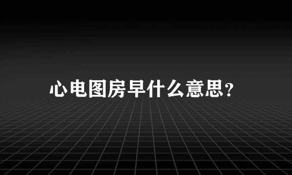 心电图房早什么意思？