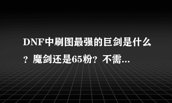 DNF中刷图最强的巨剑是什么？魔剑还是65粉？不需高强不要SS？