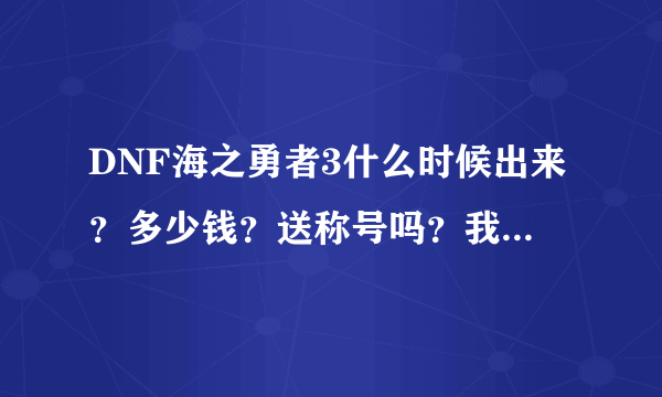 DNF海之勇者3什么时候出来？多少钱？送称号吗？我想练个新号《女大枪》但是不知道什么时候出