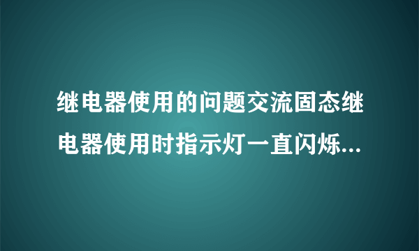 继电器使用的问题交流固态继电器使用时指示灯一直闪烁什么原因