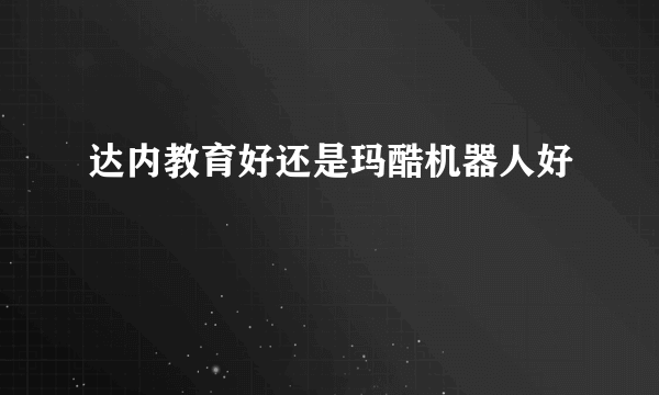 达内教育好还是玛酷机器人好