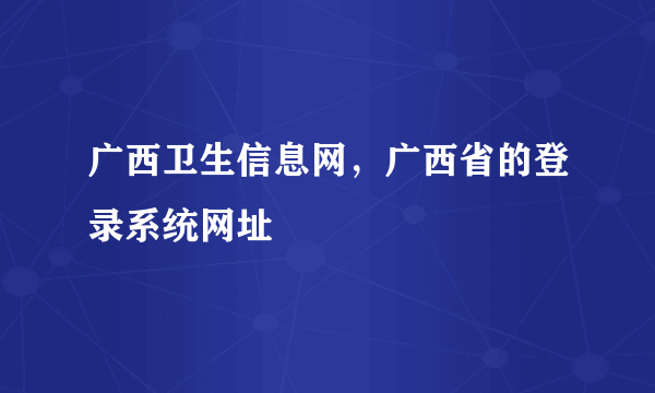 广西卫生信息网，广西省的登录系统网址