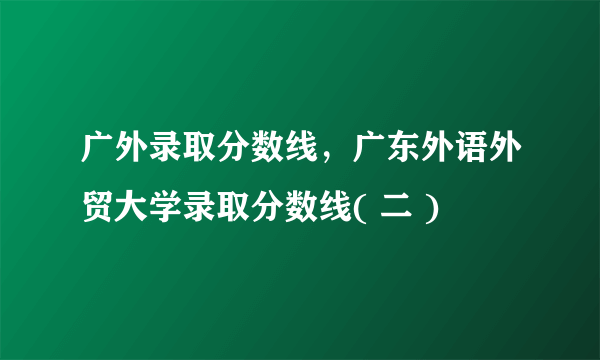 广外录取分数线，广东外语外贸大学录取分数线( 二 )