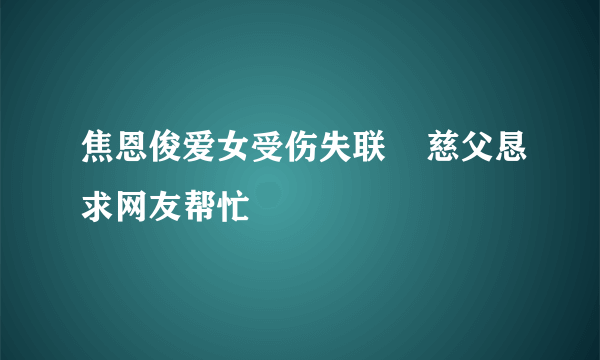 焦恩俊爱女受伤失联    慈父恳求网友帮忙