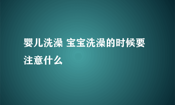 婴儿洗澡 宝宝洗澡的时候要注意什么