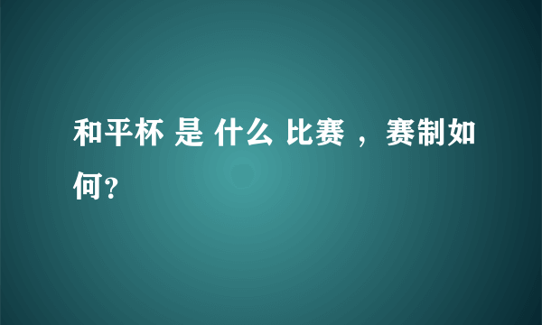 和平杯 是 什么 比赛 ，赛制如何？