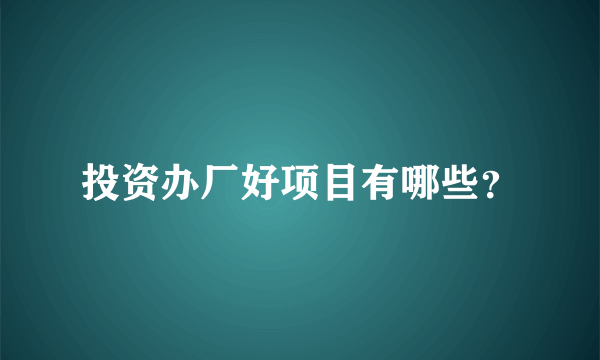 投资办厂好项目有哪些？