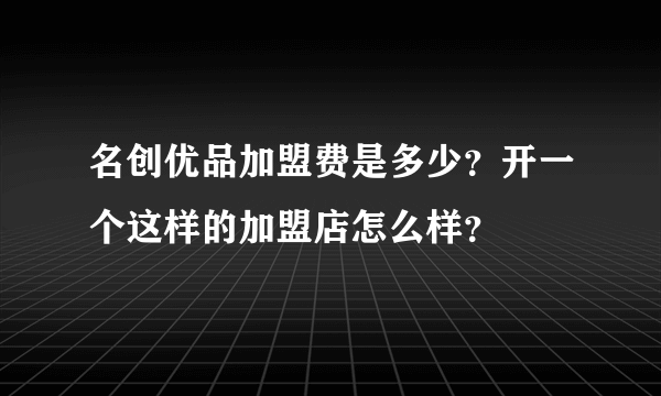 名创优品加盟费是多少？开一个这样的加盟店怎么样？