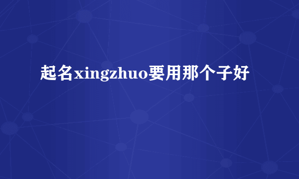 起名xingzhuo要用那个子好