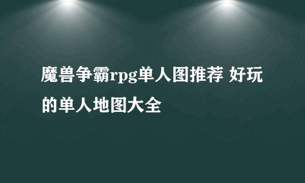 魔兽争霸rpg单人图推荐 好玩的单人地图大全