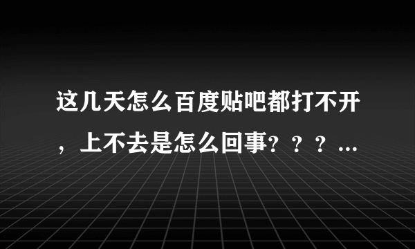 这几天怎么百度贴吧都打不开，上不去是怎么回事？？？有百度的人吗，解决下啊