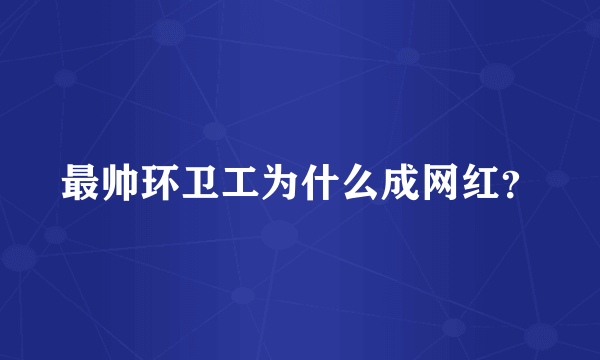 最帅环卫工为什么成网红？