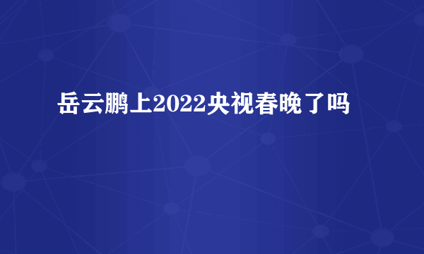 岳云鹏上2022央视春晚了吗