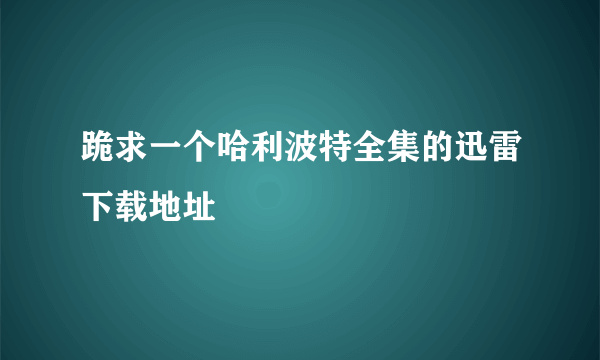 跪求一个哈利波特全集的迅雷下载地址