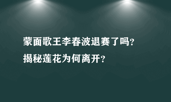 蒙面歌王李春波退赛了吗？ 揭秘莲花为何离开？