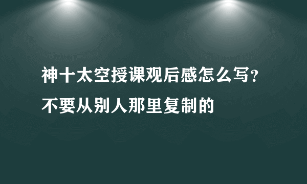 神十太空授课观后感怎么写？不要从别人那里复制的