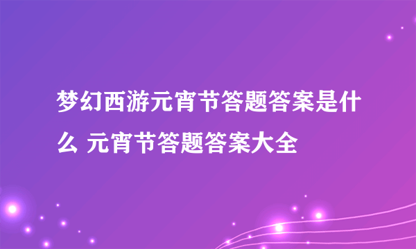 梦幻西游元宵节答题答案是什么 元宵节答题答案大全