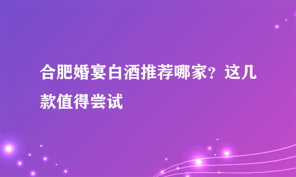 合肥婚宴白酒推荐哪家？这几款值得尝试