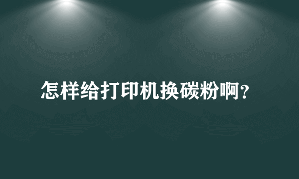 怎样给打印机换碳粉啊？