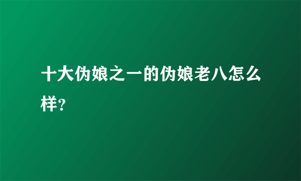 十大伪娘之一的伪娘老八怎么样？