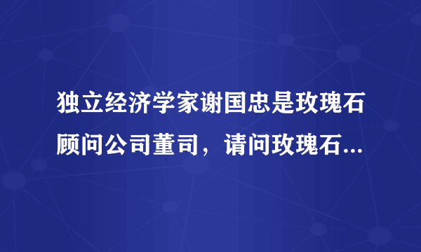 独立经济学家谢国忠是玫瑰石顾问公司董司，请问玫瑰石顾问公司是一个什么样的公司啊？