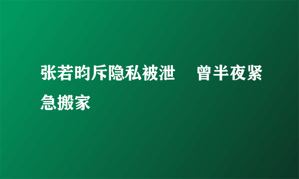 张若昀斥隐私被泄    曾半夜紧急搬家