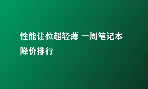 性能让位超轻薄 一周笔记本降价排行