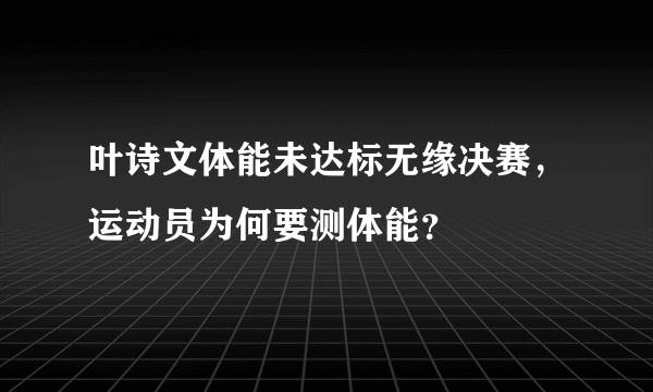 叶诗文体能未达标无缘决赛，运动员为何要测体能？