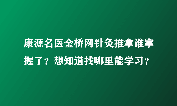 康源名医金桥网针灸推拿谁掌握了？想知道找哪里能学习？