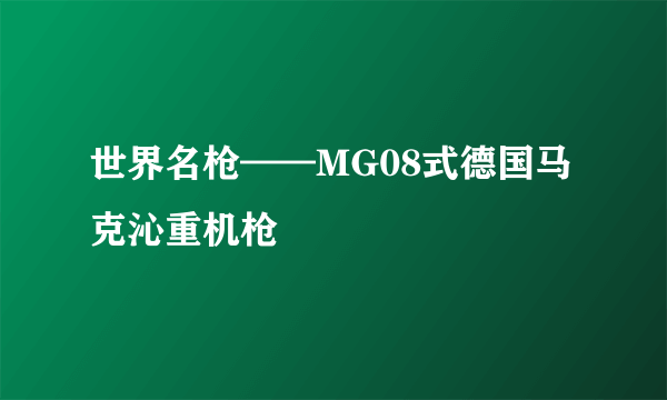 世界名枪——MG08式德国马克沁重机枪