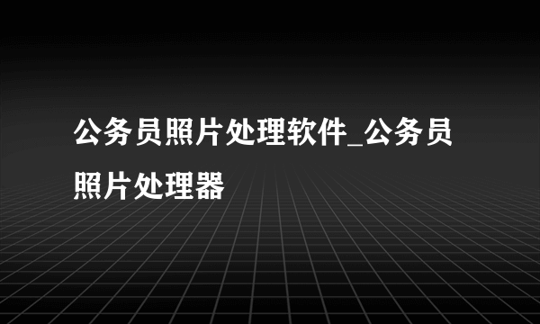 公务员照片处理软件_公务员照片处理器