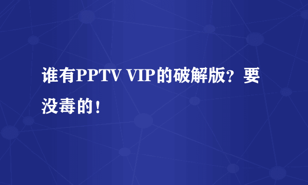 谁有PPTV VIP的破解版？要没毒的！