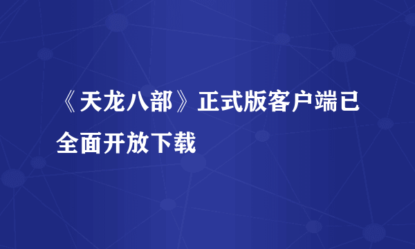 《天龙八部》正式版客户端已全面开放下载