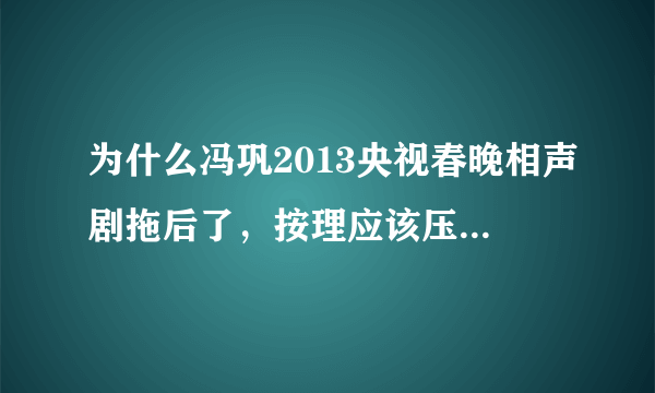 为什么冯巩2013央视春晚相声剧拖后了，按理应该压轴啊，不压轴也应该在零点前啊？