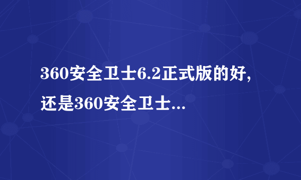 360安全卫士6.2正式版的好,还是360安全卫士7.0的好?不升级可以 吗?