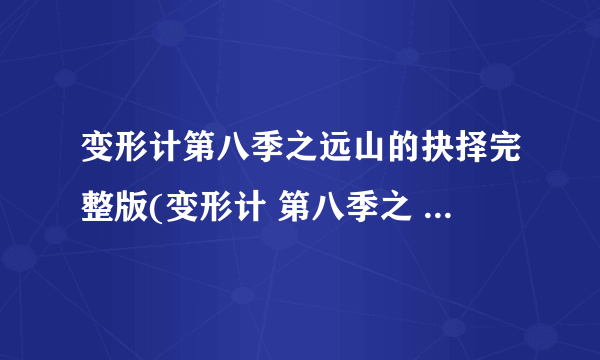 变形计第八季之远山的抉择完整版(变形计 第八季之 远山的抉择)