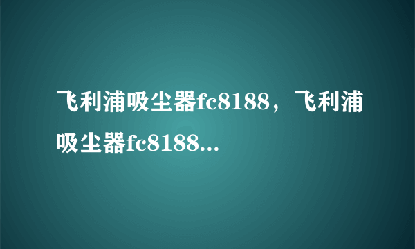 飞利浦吸尘器fc8188，飞利浦吸尘器fc8188 和fc8202哪个好点