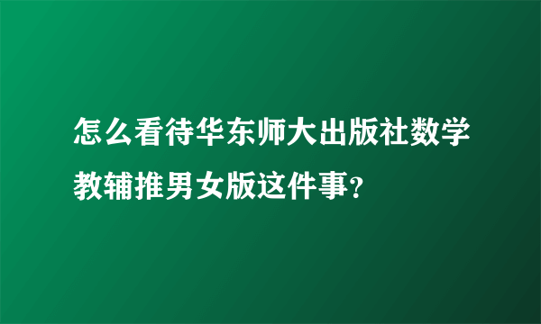 怎么看待华东师大出版社数学教辅推男女版这件事？