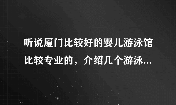 听说厦门比较好的婴儿游泳馆比较专业的，介绍几个游泳馆，我想带宝宝去体验下。