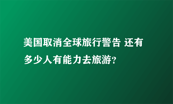 美国取消全球旅行警告 还有多少人有能力去旅游？