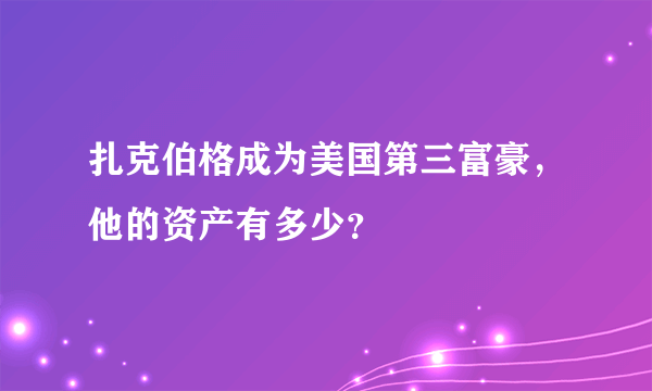 扎克伯格成为美国第三富豪，他的资产有多少？