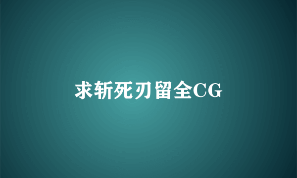 求斩死刃留全CG