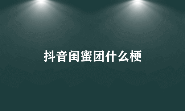 抖音闺蜜团什么梗