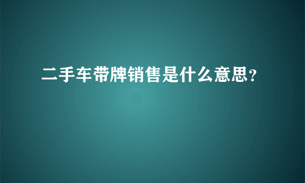 二手车带牌销售是什么意思？